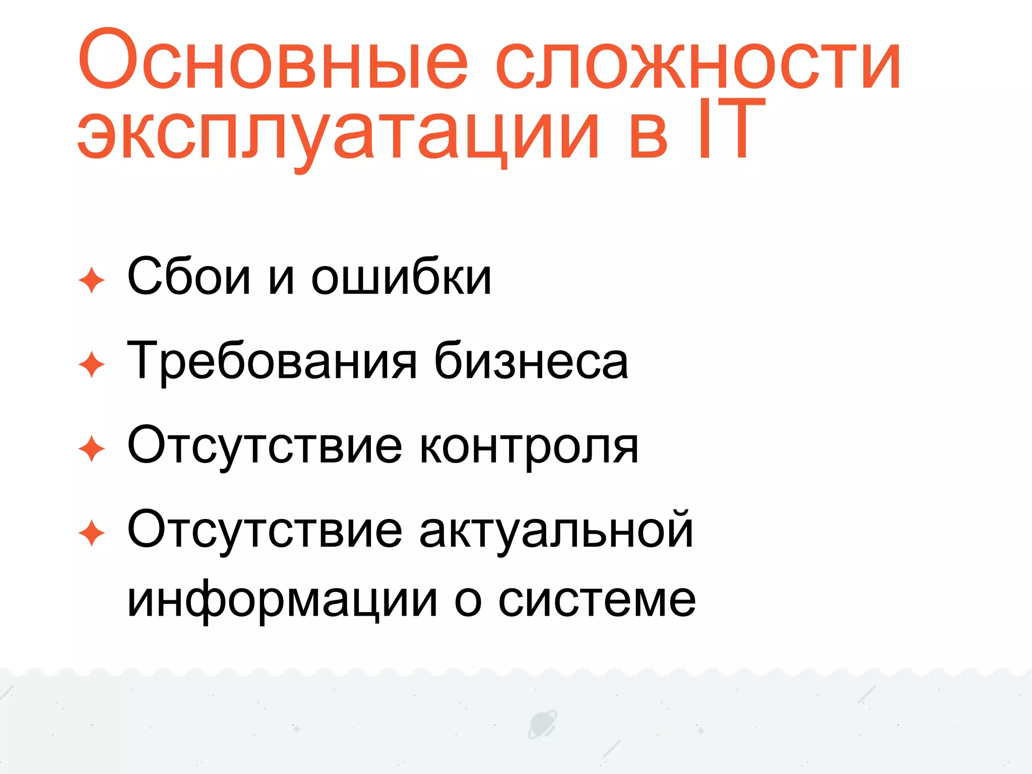 Основные сложности
эксплуатации в IT
✦ Сбои и ошибки
✦ Требования бизнеса
✦ Отсутствие контроля
✦ Отсутствие актуальной
информации о системе
 