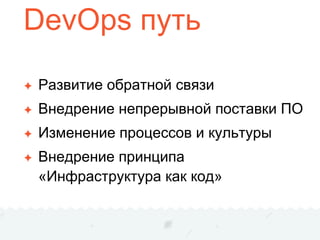 DevOps путь
✦ Развитие обратной связи
✦ Внедрение непрерывной поставки ПО
✦ Изменение процессов и культуры
✦ Внедрение принципа
«Инфраструктура как код»
 