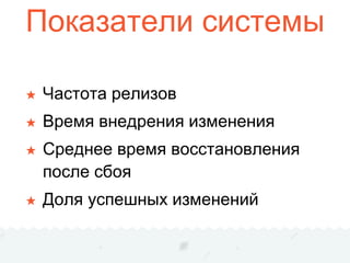 Показатели системы
★ Частота релизов
★ Время внедрения изменения
★ Среднее время восстановления
после сбоя
★ Доля успешных изменений
 