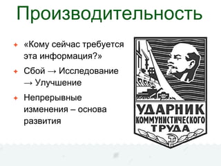 Производительность
✦ «Кому сейчас требуется
эта информация?»
✦ Сбой → Исследование
→ Улучшение
✦ Непрерывные
изменения – основа
развития
 