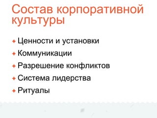 Состав корпоративной
культуры
✦ Ценности и установки
✦ Коммуникации
✦ Разрешение конфликтов
✦ Система лидерства
✦ Ритуалы
 