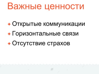 Важные ценности
✦ Открытые коммуникации
✦ Горизонтальные связи
✦ Отсутствие страхов
 