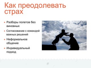 Как преодолевать
страх
✦ Разборы полетов без
виновных
✦ Согласование с командой
важных решений
✦ Неформальное
общение
✦ Индивидуальный
подход
 