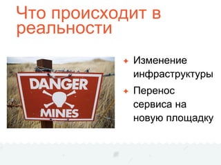 Что происходит в
реальности
✦ Изменение
инфраструктуры
✦ Перенос
сервиса на
новую площадку
 