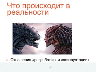 Что происходит в
реальности
✦ Отношения «разработки» и «эксплуатации»
 