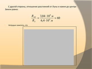 С другой стороны, отношение расстояний от Луны и камня до центра
Земли равно:
 Нетрудно заметить, что
           
60
104,6
1084,3
6
8
≈
⋅
⋅
=
м
м
R
R
З
ЗЛ
 