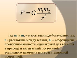 гдегде mm11 ии mm22 – массы взаимодействующих тел,– массы взаимодействующих тел,
rr – расстояние между телами,– расстояние между телами, GG – коэффициент– коэффициент
пропорциональности, одинаковый для всех телпропорциональности, одинаковый для всех тел
в природе и называемый постояннойв природе и называемый постоянной
всемирного тяготения или гравитационнойвсемирного тяготения или гравитационной
постояннойпостоянной..
2
21
r
mm
GF =
 