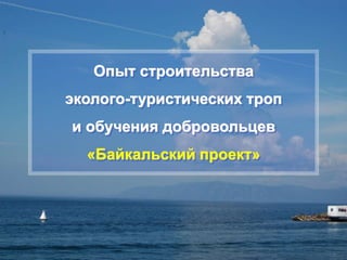 Опыт строительства
эколого-туристических троп
и обучения добровольцев
«Байкальский проект»
 