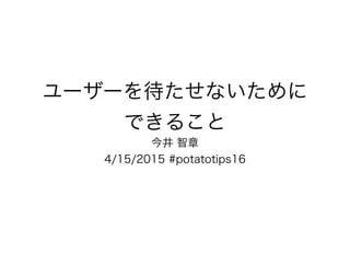 ユーザーを待たせないために
できること
今井 智章
4/15/2015 #potatotips16
 