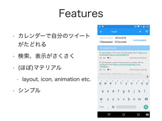 Features
• カレンダーで自分のツイート
がたどれる
• 検索、表示がさくさく
• (ほぼ)マテリアル
• layout, icon, animation etc.
• シンプル
 