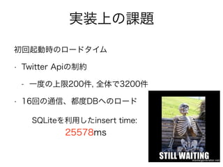 実装上の課題
初回起動時のロードタイム
• Twitter Apiの制約
- 一度の上限200件, 全体で3200件
• 16回の通信、都度DBへのロード
SQLiteを利用したinsert time:
25578ms
 