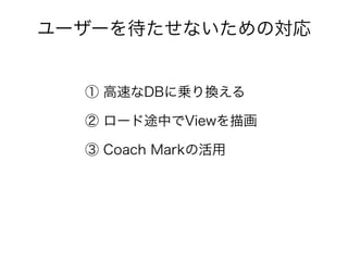 ユーザーを待たせないための対応
① 高速なDBに乗り換える
② ロード途中でViewを描画
③ Coach Markの活用
 