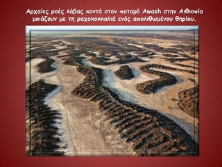 Αρχαίες ροές λάβας κοντά στον ποταμό Awash στην Αιθιοπία
μοιάζουν με τη ραχοκοκκαλιά ενός απολιθωμένου θηρίου.
 