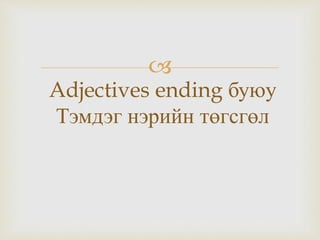 
Adjectives ending буюу
Тэмдэг нэрийн төгсгөл
 