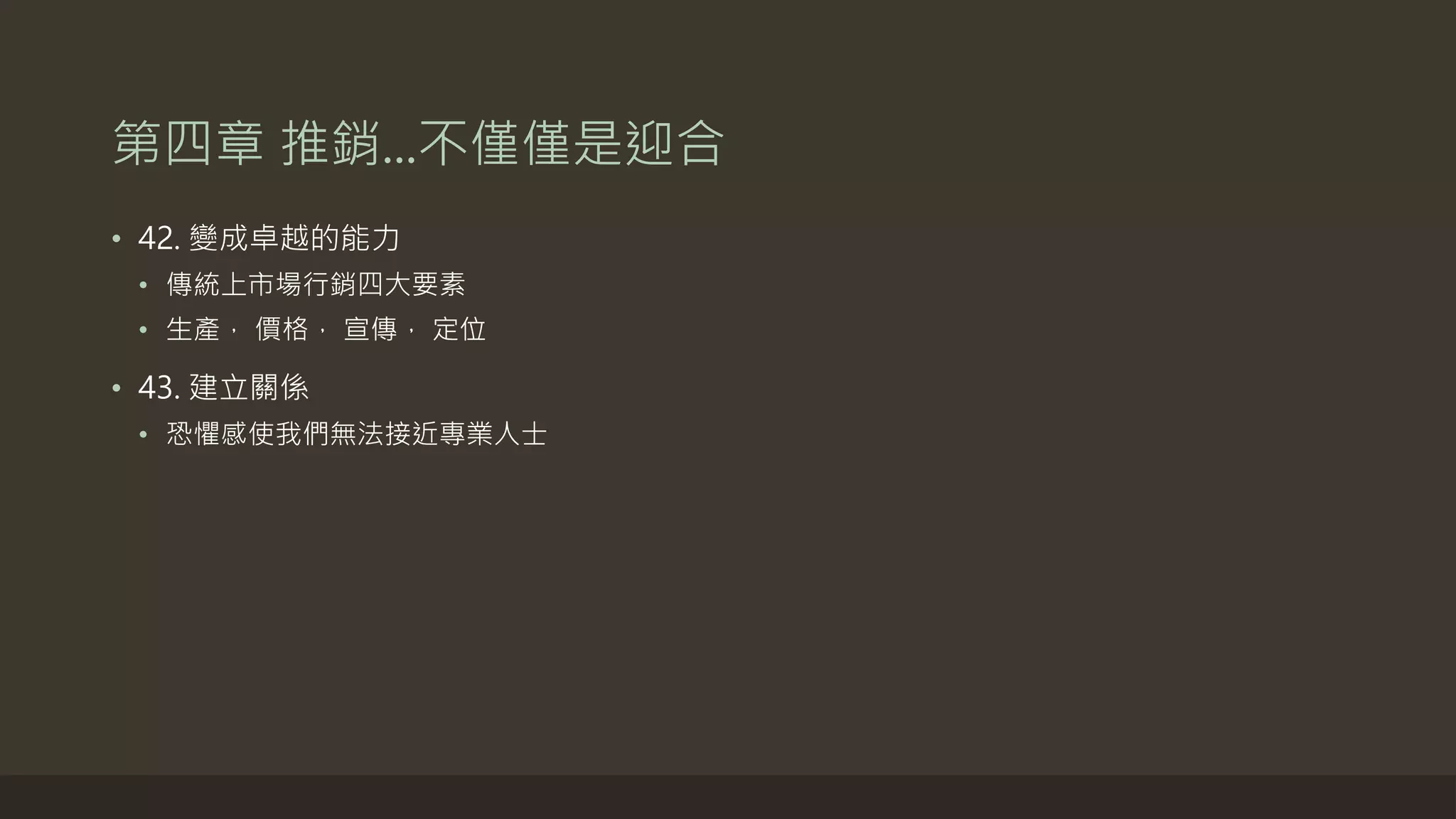第四章 推銷...不僅僅是迎合
• 42. 變成卓越的能力
• 傳統上市場行銷四大要素
• 生產， 價格， 宣傳， 定位
• 43. 建立關係
• 恐懼感使我們無法接近專業人士
 