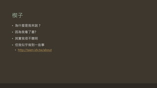 楔子
• 為什麼是我來說？
• 因為我看了書?
• 其實我很不聰明
• 但我似乎做到一些事
• http://taien.idv.tw/about
 