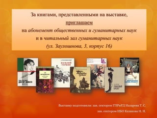 Выставку подготовили: зав. сектором ГПРиРД Назарова Т. С.
зав. сектором ИБО Казакова Н. Н.
За книгами, представленными на выставке,
приглашаем
на абонемент общественных и гуманитарных наук
и в читальный зал гуманитарных наук
(ул. Заулошнова, 3, корпус 16)
 