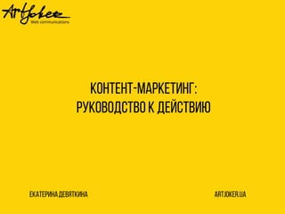 Контент-маркетинг:
Руководство к действию
ЕкатеринаДевяткина artjoker.ua
 