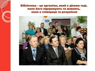 Бібліотека – це організм, який є дієвим тоді,
коли його підтримують та живлять,
коли є співпраця та розуміння
 