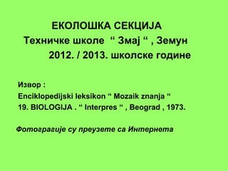ЕКОЛОШКА СЕКЦИЈА
Техничке школе “ Змај “ , Земун
2012. / 2013. школске године
Извор :
Enciklopedijski leksikon “ Mozaik znanja “
19. BIOLOGIJA . “ Interpres “ , Beograd , 1973.
Фотографије су преузете са Интернета
 