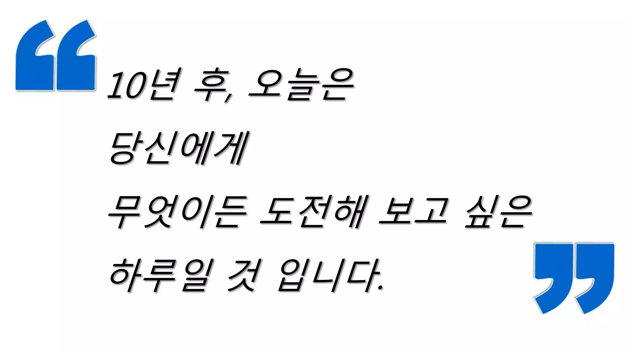10년 후, 오늘은
당신에게
무엇이든 도전해 보고 싶은
하루일 것 입니다.
 
