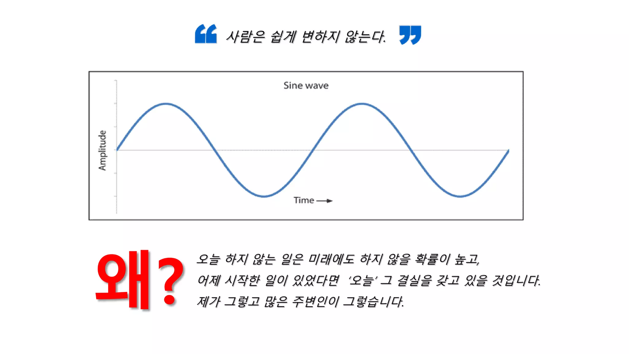 사람은 쉽게 변하지 않는다.
왜?
오늘 하지 않는 일은 미래에도 하지 않을 확률이 높고,
어제 시작한 일이 있었다면 ‘오늘’ 그 결실을 갖고 있을 것입니다.
제가 그렇고 많은 주변인이 그렇습니다.
 