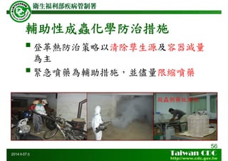 輔助性成蟲化學防治措施
56
2014年07月
登革熱防治策略以清除孳生源及容器減量
為主
緊急噴藥為輔助措施，並儘量限縮噴藥
殺蟲劑藥效測試
 