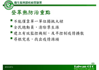 登革熱防治重點
69
2014年07月
不能僅靠單一單位獨挑大樑
全民總動員，清除孳生源
建立有效監控機制，及早控制疫情擴散
尋根究底，找出疫情源頭
 