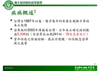 疾病概述2
台灣自1987年以後，幾乎每年均有發生規模不等的
本土疫情
登革熱於2002年席捲南台灣，全年本土確定病例數
達5,336例（含登革出血熱241例，19名患者死亡）
當年防疫之慘痛經驗，應永作借鏡，切勿輕忽登革
熱之威脅
7
2014年07月
 