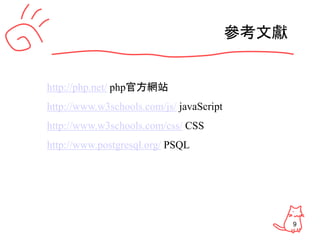 9
參考文獻
http://php.net/ php官方網站
http://www.w3schools.com/js/ javaScript
http://www.w3schools.com/css/ CSS
http://www.postgresql.org/ PSQL
 