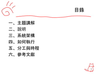 1
目錄
一、主題講解
二、說明
三、系統架構
四、如何執行
五、分工與時程
六、參考文獻
 