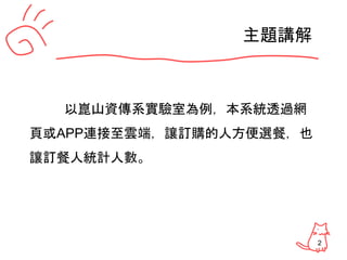 2
主題講解
以崑山資傳系實驗室為例，本系統透過網
頁或APP連接至雲端，讓訂購的人方便選餐，也
讓訂餐人統計人數。
 