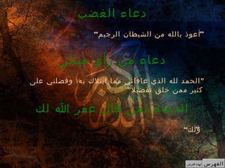 “ ”‫الرجيم‬ ‫الشيطان‬ ‫من‬ ‫بالله‬ ‫أعوذ‬
‫الغضب‬ ‫دعاء‬
"‫على‬ ‫وفضلني‬ ،‫به‬ ‫ابتلك‬ ‫مما‬ ‫عافاني‬ ‫الذي‬ ‫لله‬ ‫الحمد‬
‫ل‬ً ‫تفضي‬ ‫خلق‬ ‫ممن‬ ‫كثير‬"
‫مبتلى‬ ‫رأى‬ ‫من‬ ‫دعاء‬
“ ”‫ك‬َ ‫ل‬َ ‫و‬َ
‫لك‬ ‫ا‬ ‫غفر‬ ‫قال‬ ‫لمن‬ ‫الدعاء‬
‫الفهرس‬‫العرض‬ ‫إنهاء‬
 