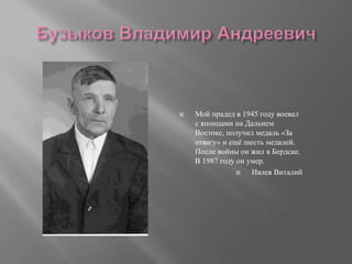  Мой прадед в 1945 году воевал
с японцами на Дальнем
Востоке, получил медаль «За
отвагу» и ещё шесть медалей.
После войны он жил в Бердске.
В 1987 году он умер.
 Ивлев Виталий
 