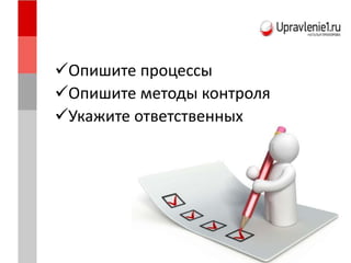 Опишите процессы
Опишите методы контроля
Укажите ответственных
 