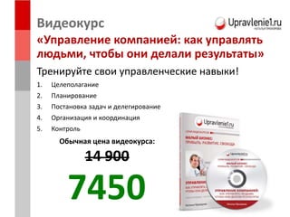 Видеокурс
«Управление компанией: как управлять
людьми, чтобы они делали результаты»
Тренируйте свои управленческие навыки!
1. Целеполагание
2. Планирование
3. Постановка задач и делегирование
4. Организация и координация
5. Контроль
Обычная цена видеокурса:
14 900
7450
 