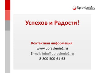 Успехов и Радости!
Контактная информация:
www.upravlenie1.ru
E-mail: info@upravlenie1.ru
8-800-500-61-63
 