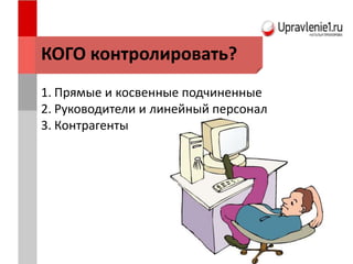 КОГО контролировать?
1. Прямые и косвенные подчиненные
2. Руководители и линейный персонал
3. Контрагенты
 