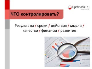 ЧТО контролировать?
Результаты / сроки / действия / мысли /
качество / финансы / развитие
 
