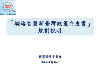 「網路智慧新臺灣政策白皮書」
規劃說明
國家發展委員會
104年4月16日
 