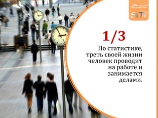 1/3
По статистике,
треть своей жизни
человек проводит
на работе и
занимается
делами.
 