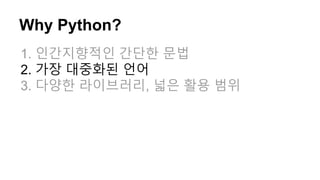 Why Python?
1. 인간지향적인 간단한 문법
2. 가장 대중화된 언어
3. 다양한 라이브러리, 넓은 활용 범위
 