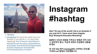 Instagram
#hashtag
title=”On top of the world! Life is so fantastic if
you just let it. I have never been happier.
#nyc #newyork #vacation #traveling”
DB에서 사진과 내용을 가져오는 방법은 아직 모르
니 생각하지 말고, 지금껏 위에서 언급했던 내용을
토대로
위 사진 title 에서 hashtag(#로 시작하는 단어)를
가져와 List 형태로 저장해봅시다.
 