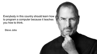 Everybody in this country should learn how
to program a computer because it teaches
you how to think.
Steve Jobs
 