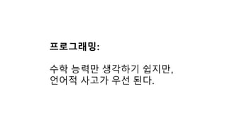 프로그래밍:
수학 능력만 생각하기 쉽지만,
언어적 사고가 우선 된다.
 