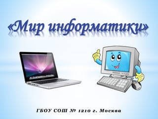 «Мир информатики»
ГБОУ СОШ № 12 10 г. М осква
 