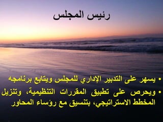 ‫المجلس‬ ‫رئيس‬
•‫يسهر‬‫على‬‫التدبير‬‫اإلداري‬‫للمجلس‬‫ويتابع‬‫برن‬‫امجه‬
•‫ويحرص‬‫على‬‫تطبيق‬‫المقررات‬،‫التنظيمية‬‫وتنز‬‫يل‬
‫المخطط‬،‫االستراتيجي‬‫بتنسيق‬‫مع‬‫رؤساء‬‫المحاو‬‫ر‬
 