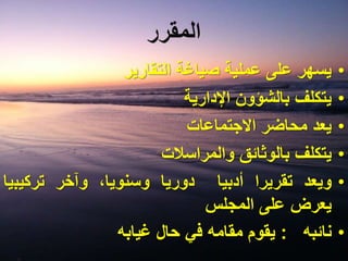 ‫المقرر‬
•‫يسهر‬‫على‬‫عملية‬‫صياغة‬‫التقارير‬
•‫يتكلف‬‫بالشؤون‬‫اإلدارية‬
•‫يعد‬‫محاضر‬‫االجتماعات‬
•‫يتكلف‬‫بالوثائق‬‫والمراسالت‬
•‫ويعد‬‫تقريرا‬‫أدبيا‬‫دوريا‬،‫وسنويا‬‫وآخر‬‫تركيب‬‫يا‬
‫يعرض‬‫على‬‫المجلس‬
•‫نائبه‬:‫يقوم‬‫مقامه‬‫في‬‫حال‬‫غيابه‬
 