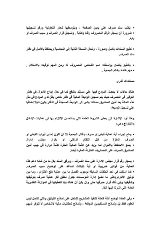 •‫تسجيلها‬ ‫ورقم‬ ‫التعاونية‬ ‫شعار‬ ‫ويتوسطها‬ ، ‫الصفحة‬ ‫يمين‬ ‫على‬ ‫صرف‬ ‫سند‬ ‫يكتب‬
•‫او‬ ‫الصرف‬ ‫سبب‬ ‫و‬ ‫الصرف‬ ‫قرار‬ ‫وتسجيل‬ . ‫وكتابة‬ ‫رقما‬ ‫المصروف‬ ‫الرقم‬ ‫يسجل‬ ‫أن‬ ‫ضرورة‬
.‫بابه‬
•، ‫وصورة‬ ‫بأصل‬ ‫السندات‬ ‫تطبع‬‫دفتر‬ ‫في‬ ‫باألصل‬ ‫ويحتفظ‬ ‫المحاسبة‬ ‫إلى‬ ‫الثانية‬ ‫النسخة‬ ‫وتحال‬
.‫الصرف‬ ‫سند‬
•. ‫باالستالم‬ ‫توقيعه‬ ‫المهم‬ ‫ومن‬ ‫له‬ ‫المصروف‬ ‫الشخص‬ ‫اسم‬ ‫بواسطته‬ ‫يتضح‬ ‫بالطبع‬
•. ‫الجمعية‬ ‫بخاتم‬ ‫ختمه‬ ‫مهم‬
‫أخرى‬ ‫مستندات‬
‫األموال‬ ‫إيداع‬ ‫حال‬ ‫في‬ ‫كما‬ ‫بالدفع‬ ‫مستند‬ ‫على‬ ‫فيها‬ ‫المودع‬ ‫يحصل‬ ‫ال‬ ‫حاالت‬ ‫هناك‬‫دفاتر‬ ‫في‬
‫مثل‬ ‫في‬ ‫المودع‬ ‫لدى‬ ‫يظل‬ ‫خاص‬ ‫دفتر‬ ‫في‬ ‫المالية‬ ‫الوديعة‬ ‫تسجيل‬ ‫يتم‬ ‫حيث‬ ‫المصرف‬ ‫في‬ ‫التوفير‬
‫إضافيا‬ ‫دليال‬ ‫يكون‬ ‫الدفتر‬ ‫في‬ ‫المسجلة‬ ‫الوديعة‬ ‫إلى‬ ‫يشير‬ ‫مستندا‬ ‫الصندوق‬ ‫أمين‬ ‫يعد‬ ‫الحالة‬ ‫هذه‬
.‫الوديعة‬ ‫تسجيل‬ ‫على‬
‫االلتز‬ ‫يستحسن‬ ‫التي‬ ‫العامة‬ ‫الشروط‬ ‫بعض‬ ‫إلى‬ ‫اإلشارة‬ ‫أود‬ ‫وهنا‬‫اإلدخال‬ ‫عمليات‬ ‫في‬ ‫بها‬ ‫ام‬
:‫وهي‬ ‫واإلخراج‬
•‫او‬ ‫القبض‬ ‫أبواب‬ ‫إحدى‬ ‫تكون‬ ‫ان‬ ‫إال‬ ‫الجمعية‬ ‫بدفاتر‬ ‫صرف‬ ‫او‬ ‫قبض‬ ‫عملية‬ ‫أية‬ ‫إجراء‬ ‫يمنع‬
.‫إدارة‬ ‫مجلس‬ ‫بقرار‬ ‫او‬ ‫الداخلي‬ ‫النظام‬ ‫قبل‬ ‫من‬ ‫المقرة‬ ‫الصرف‬
•‫أمي‬ ‫جيب‬ ‫في‬ ‫دوارة‬ ‫كذمة‬ ‫المقرة‬ ‫المالية‬ ‫الذمة‬ ‫عن‬ ‫يزيد‬ ‫لما‬ ‫باألموال‬ ‫االحتفاظ‬ ‫يمنع‬‫ن‬
.‫أيضا‬ ‫المقرة‬ ‫الطارئة‬ ‫المصاريف‬ ‫على‬ ‫للصرف‬ ‫الصندوق‬
•‫هذه‬ ‫دعم‬ ‫شانه‬ ‫من‬ ‫ما‬ ‫بكل‬ ‫السند‬ ‫ويرفق‬ ، ‫الصرف‬ ‫سند‬ ‫على‬ ‫اإلدارة‬ ‫مجلس‬ ‫قرار‬ ‫رقم‬ ‫يسجل‬
.‫الصرف‬ ‫سبب‬ ‫توضيح‬ ‫على‬ ‫تساعد‬ ‫إثباتات‬ ‫أية‬ ‫او‬ ‫ضريبية‬ ‫فواتير‬ ‫من‬ ‫العملية‬
•‫عملي‬ ‫بين‬ ‫ما‬ ‫الفصل‬ ‫بوجوب‬ ‫السابقة‬ ‫الحلقات‬ ‫احد‬ ‫في‬ ‫أسلفت‬ ‫كما‬‫بين‬ ‫وما‬ ، ‫االلتزام‬ ‫دفع‬ ‫ة‬
‫بتوثيقها‬ ‫صرف‬ ‫عملية‬ ‫لكل‬ ‫تحقق‬ ‫جدول‬ ‫المؤسسات‬ ‫إدارة‬ ‫تضع‬ ‫ما‬ ‫االلتزام.وكثير‬ ‫توثيق‬
‫التقديرية‬ ‫الموازنة‬ ‫في‬ ‫لتغطيتها‬ ‫بابا‬ ‫هناك‬ ‫أن‬ ‫يكن‬ ‫وان‬ ‫حتى‬ ‫صرفها‬ ‫قرار‬ ‫ذلك‬ ‫ويلي‬ ‫وتدقيقها‬
.‫آنفا‬ ‫إليها‬ ‫اشرنا‬ ‫التي‬ ‫العامة‬
•‫الم‬ ‫لتنفيذ‬ ‫كاملة‬ ‫أدلة‬ ‫توضع‬ ‫العادة‬ ‫وفي‬‫ليس‬ ‫تشمل‬ ‫والتي‬ ‫التوثيق‬ ‫نماذج‬ ‫على‬ ‫تشتمل‬ ‫شاريع‬
‫لديهم‬ ‫تتوفر‬ ‫ال‬ ‫الشخاص‬ ‫مالية‬ ‫لمطالبات‬ ‫ونماذج‬ ، ‫الموقعة‬ ‫المستفيدين‬ ‫ونماذج‬ ‫بل‬ ‫فقط‬ ‫العقود‬
 