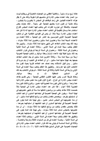 ‫الجمعيا‬ ‫من‬ ‫العظمي‬ ‫والغالبية‬ . ً‫ا‬‫سنوي‬ ‫مرات‬ ‫أربع‬ ‫هناك‬‫ليست‬ ‫بريطانيا‬ ‫في‬ ‫التعاونية‬ ‫ت‬
‫يظل‬ ‫ال‬ ‫حتى‬ ‫وذلك‬ ‫طويلة‬ ‫فترة‬ ‫مناصبهم‬ ‫في‬ ‫اإلدارة‬ ‫مجلس‬ ‫أعضاء‬ ‫بقاء‬ ‫أنصار‬ ‫من‬
، ‫يتبدلون‬ ‫وال‬ ‫يتغيرون‬ ‫ال‬ ‫المجلس‬ ‫في‬ ‫الوظائف‬ ‫زمام‬ ‫علي‬ ‫قابضين‬ ‫األعضاء‬ ‫هؤالء‬
‫بعض‬ ‫حاولت‬ ‫لذلك‬ . ‫سليمة‬ ‫غير‬ ‫للجمعية‬ ‫بعضهم‬ ‫إدارة‬ ‫تكون‬ ‫أن‬ ‫خشية‬ ‫وذلك‬
‫باإلضافة‬ ‫الجمعيات‬‫اقتراح‬ ‫المجلس‬ ‫أعضاء‬ ‫فيها‬ ‫ينتخب‬ ‫التي‬ ‫الفترات‬ ‫تجزيء‬ ‫إلي‬
‫عدد‬ ‫كان‬ ‫إذا‬ ‫أنه‬ ‫منها‬ ‫اإلدارة‬ ‫مجلس‬ ‫أعضاء‬ ‫انتخاب‬ ‫في‬ ‫تنظيمية‬ ‫وسائل‬ ‫عدة‬ ‫استخدام‬
‫تنتخب‬ ‫أن‬ ‫علي‬ ‫النظامية‬ ‫القوانين‬ ‫في‬ ‫ينص‬ ‫أن‬ ،ً‫ال‬‫مث‬ ‫سبعة‬ ‫اإلدارة‬ ‫مجلس‬ ‫أعضاء‬
‫الجمعية‬ ‫عن‬ ‫النشر‬ ‫بعد‬ ‫للمؤسسين‬ ‫األولي‬ ‫العمومية‬ ‫الجمعية‬–‫من‬ ‫أعضاء‬ ‫ثالثة‬
، ‫سنوات‬ ‫ثالثة‬ ‫لمدة‬ ‫وعضوين‬ ‫سنتين‬ ‫لمدة‬ ‫وعضوين‬ ‫سنة‬ ‫لمدة‬ ‫السبعة‬ ‫األعضاء‬
‫هذا‬ ‫ولتبيين‬ . ‫سنوات‬ ‫ثالثة‬ ‫لمدة‬ ‫مدتها‬ ‫تنتهي‬ ‫التي‬ ‫المقاعد‬ ‫انتخاب‬ ‫يجدد‬ ‫ذلك‬ ‫وبعد‬
‫الثانية‬ ‫السنة‬ ‫في‬ ‫أعضاء‬ ‫وثالثة‬ ، ‫األولي‬ ‫السنة‬ ‫في‬ ‫أضاء‬ ‫سبعة‬ ‫ينتخب‬ ‫النظام‬
‫الثالثة‬ ‫السنة‬ ‫في‬ ‫وعضوان‬‫االنتخاب‬ ‫تكرار‬ ‫يتوالي‬ ‫ثم‬ ‫الرابعة‬ ‫السنة‬ ‫في‬ ‫وعضوان‬ ،
‫األعداد‬ ‫لهذه‬ ً‫ا‬‫طبق‬ ً‫ا‬‫سنوي‬ ‫ذلك‬ ‫بعد‬3-2-2‫العمومية‬ ‫الجمعية‬ ‫تنتخب‬ ‫و‬ .‫دواليك‬ ‫وهكذا‬
‫المقاعد‬ ‫انتخاب‬ ‫يعاد‬ ‫ثم‬ ‫سنتين‬ ‫لمدة‬ ‫اآلخرين‬ ‫وثالثة‬ ، ‫سنة‬ ‫لمدة‬ ‫سبعة‬ ‫من‬ ‫أربعة‬
‫ف‬ ‫المقاعد‬ ‫أن‬ ‫أي‬ ، ‫سنتين‬ ‫لمدة‬ ‫مدتها‬ ‫نهاية‬ ‫بعد‬ ‫جميعها‬‫كل‬ ً‫ا‬‫دوري‬ ‫يتم‬ ‫أن‬ ‫التجديد‬ ‫ي‬
‫مدة‬ ‫تكون‬ ‫بحيث‬ ً‫ا‬‫تقريب‬ ‫المقاعد‬ ‫عدد‬ ‫نصف‬ ‫يحدد‬ ‫االستثناء‬ ‫قبيل‬ ‫ومن‬ . ‫سنتين‬
‫السنة‬ ‫في‬ ‫أعضاء‬ ‫سبعة‬ ‫ينتخب‬ ‫النظام‬ ‫هذا‬ ‫ولتطبيق‬ . ‫واحد‬ ‫عام‬ ‫لها‬ ‫األول‬ ‫االنتخاب‬
‫ذلك‬ ‫بعد‬ ‫االنتخاب‬ ‫يتوالي‬ ‫ثم‬ ، ‫الثالثة‬ ‫السنة‬ ‫في‬ ‫وثالثة‬ ‫الثانية‬ ‫السنة‬ ‫في‬ ‫وأربعة‬ ‫األولي‬
‫المتعاقبة‬ ‫السنتين‬ ‫في‬3-4.‫دواليك‬ ‫وهكذا‬
‫مقاعد‬ ‫تقسيم‬ ‫وهي‬ ، ‫للجمعية‬ ‫النظامي‬ ‫القانون‬ ‫عليها‬ ‫ينص‬ ‫أخرى‬ ‫طريقة‬ ‫وهناك‬
‫فيه‬ ‫اإلدارة‬ ‫مجلس‬ ‫عضو‬ ‫مدة‬ ‫تكون‬ ‫األول‬ ‫النوع‬ ، ‫أنواع‬ ‫إلي‬ ‫اإلدارة‬ ‫مجلس‬ ‫أعضاء‬
‫تك‬ ‫الثالث‬ ‫والنوع‬ ، ‫عامين‬ ‫فيه‬ ‫العضوية‬ ‫مدة‬ ‫تكون‬ ‫التالي‬ ‫والنوع‬ ، ً‫ا‬‫واحد‬ ً‫ا‬‫عام‬‫مدة‬ ‫ون‬
ً‫ال‬‫مث‬ ‫الجمعية‬ ‫في‬ ‫اإلدارة‬ ‫مجلس‬ ‫أعضاء‬ ‫عدد‬ ‫كان‬ ‫فإذا‬ ، ‫أعوام‬ ‫ثالثة‬ ‫العضوية‬
‫في‬ ‫عضويتهم‬ ‫تنتهي‬ ‫ثم‬ ‫سنة‬ ‫مدة‬ ‫لشغلها‬ ‫يرشحون‬ ‫من‬ ‫ينتخب‬ ‫مقاعد‬ ‫ثالثة‬ ‫خصصت‬
‫انتخاب‬ ‫تعيد‬ ‫أن‬ ‫السنوي‬ ‫اجتماعها‬ ‫في‬ ‫العمومية‬ ‫الجمعية‬ ‫علي‬ ‫ويكون‬ ، ‫السنة‬ ‫نهاية‬
‫ي‬ ‫مقعدان‬ ‫ويخصص‬ ، ‫بغيرهم‬ ‫تستبدلهم‬ ‫أو‬‫أي‬ ، ‫سنتين‬ ‫لمدة‬ ‫لشغلها‬ ‫يرشح‬ ‫من‬ ‫نتخب‬
‫علي‬ ‫يكون‬ ‫المدة‬ ‫هذه‬ ‫نهاية‬ ‫وفي‬ ، ‫عامين‬ ‫تستمر‬ ‫المجلس‬ ‫في‬ ‫عضويتهما‬ ‫مدة‬ ‫أن‬
، ‫بعيرهما‬ ‫استبدالهما‬ ‫أو‬ ‫انتخابهما‬ ‫تعيد‬ ‫أن‬ ‫السنوي‬ ‫اجتماعها‬ ‫في‬ ‫العمومية‬ ‫الجمعية‬
‫مدة‬ ‫أن‬ ‫أي‬ ، ‫سنوات‬ ‫ثالثة‬ ‫مدة‬ ‫لشغلها‬ ‫يرشح‬ ‫من‬ ‫ينتخب‬ ‫مقعدان‬ ‫يخصص‬ ‫كذلك‬
‫عضويتها‬‫علي‬ ‫يكون‬ ‫المدة‬ ‫هذه‬ ‫نهاية‬ ‫وفي‬ ، ‫سنوات‬ ‫ثالثة‬ ‫لمدة‬ ‫تستمر‬ ‫بالمجلس‬
. ‫بغيرهما‬ ‫تستبدلهما‬ ‫أو‬ ‫انتخابهما‬ ‫تعيد‬ ‫أن‬ ‫السنوي‬ ‫اجتماعها‬ ‫في‬ ‫العمومية‬ ‫الجمعية‬
‫أعضاء‬ ‫ثالثة‬ ‫وينتخب‬ ، ‫األولي‬ ‫السنة‬ ‫في‬ ‫أعضاء‬ ‫سبعة‬ ‫ينتخب‬ ‫النظام‬ ‫هذا‬ ‫ولتطبيق‬
‫الس‬ ‫من‬ ‫كل‬ ‫في‬ ‫أعضاء‬ ‫وخمسة‬ ، ‫الثانية‬ ‫السنة‬ ‫في‬، ‫والخامسة‬ ‫والرابعة‬ ‫الثالثة‬ ‫نوات‬
‫في‬ ‫اإلدارة‬ ‫مجلس‬ ‫أعضاء‬ ‫انتخاب‬ ‫تكرار‬ ‫ذلك‬ ‫بعد‬ ‫يتولي‬ ‫ثم‬ ‫السادسة‬ ‫السنة‬ ‫في‬ ‫وثالثة‬
: ‫اآلتية‬ ‫لألعداد‬ ً‫ا‬‫طبق‬ ‫الستين‬ ‫التوالي‬ ‫علي‬ ‫العمومية‬ ‫الجمعيات‬7–3–5–5–5
 